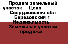 Продам земельный участок. › Цена ­ 1.100.000 - Свердловская обл., Березовский г. Недвижимость » Земельные участки продажа   